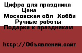 Цифра для праздника › Цена ­ 1 200 - Московская обл. Хобби. Ручные работы » Подарки к праздникам   